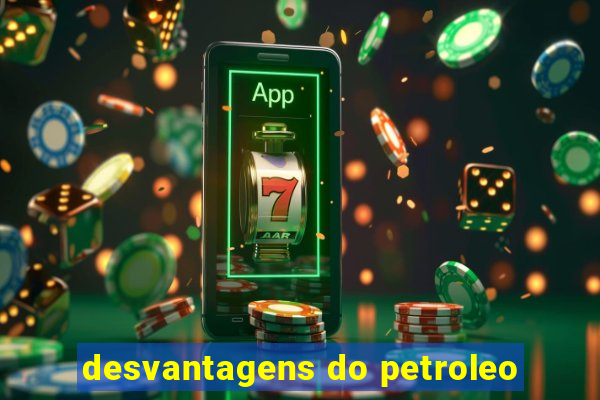 desvantagens do petroleo